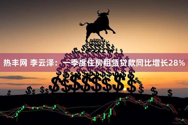热丰网 李云泽：一季度住房租赁贷款同比增长28%