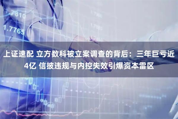上证速配 立方数科被立案调查的背后：三年巨亏近4亿 信披违规与内控失效引爆资本雷区