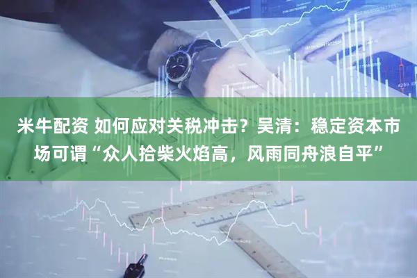 米牛配资 如何应对关税冲击？吴清：稳定资本市场可谓“众人拾柴火焰高，风雨同舟浪自平”