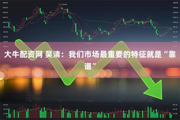 大牛配资网 吴清：我们市场最重要的特征就是“靠谱”