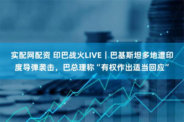 实配网配资 印巴战火LIVE｜巴基斯坦多地遭印度导弹袭击，巴总理称“有权作出适当回应”