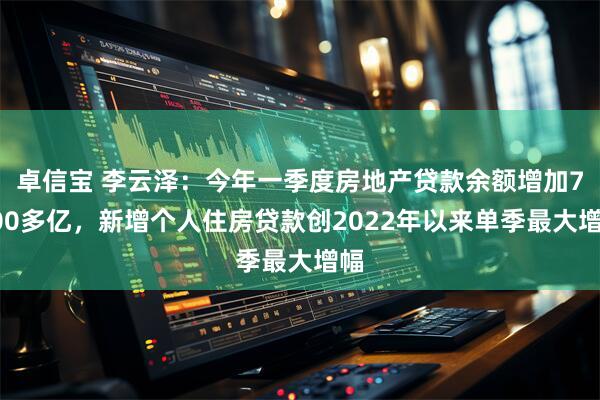 卓信宝 李云泽：今年一季度房地产贷款余额增加7500多亿，新增个人住房贷款创2022年以来单季最大增幅