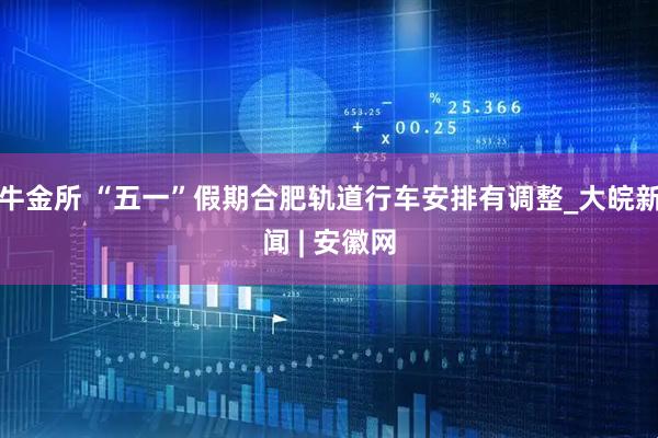牛金所 “五一”假期合肥轨道行车安排有调整_大皖新闻 | 安徽网
