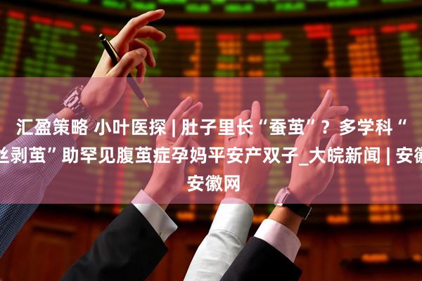 汇盈策略 小叶医探 | 肚子里长“蚕茧”？多学科“抽丝剥茧”助罕见腹茧症孕妈平安产双子_大皖新闻 | 安徽网