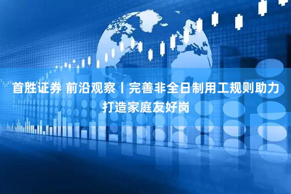 首胜证券 前沿观察丨完善非全日制用工规则助力打造家庭友好岗