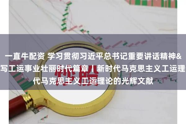 一直牛配资 学习贯彻习近平总书记重要讲话精神&#32;书写工运事业壮丽时代篇章丨新时代马克思主义工运理论的光辉文献