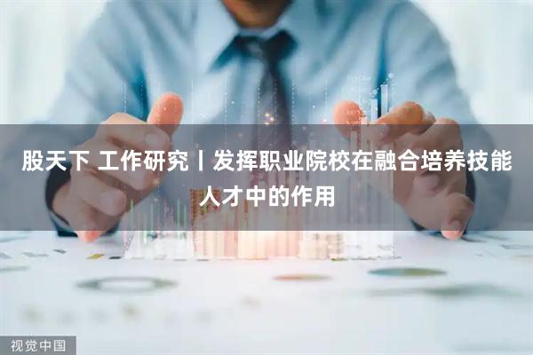 股天下 工作研究丨发挥职业院校在融合培养技能人才中的作用