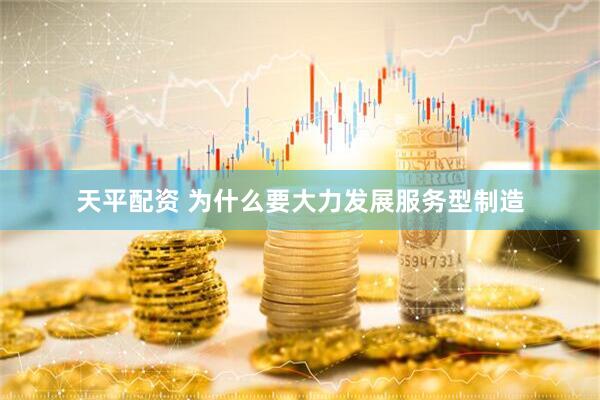 天平配资 为什么要大力发展服务型制造