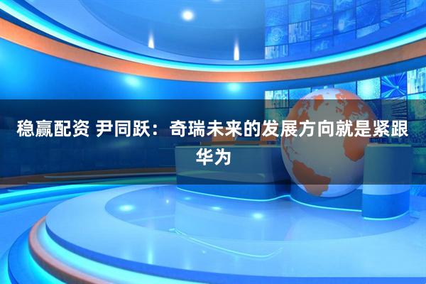 稳赢配资 尹同跃：奇瑞未来的发展方向就是紧跟华为