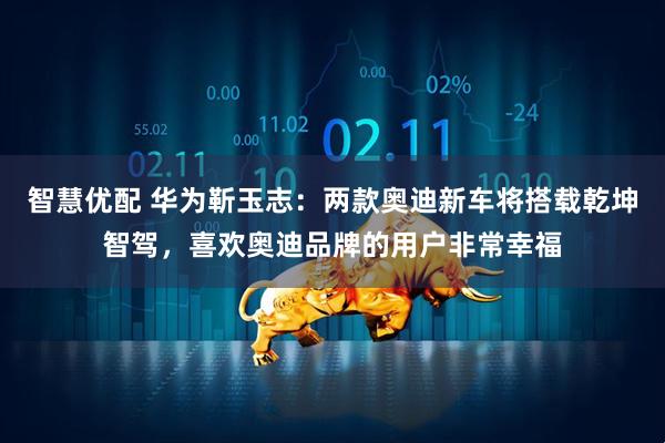 智慧优配 华为靳玉志：两款奥迪新车将搭载乾坤智驾，喜欢奥迪品牌的用户非常幸福