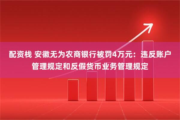 配资栈 安徽无为农商银行被罚4万元：违反账户管理规定和反假货币业务管理规定