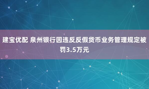 建宝优配 泉州银行因违反反假货币业务管理规定被罚3.5万元
