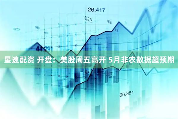 星速配资 开盘：美股周五高开 5月非农数据超预期