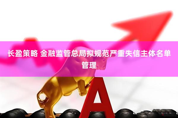 长盈策略 金融监管总局拟规范严重失信主体名单管理