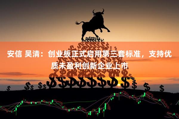 安信 吴清：创业板正式启用第三套标准，支持优质未盈利创新企业上市