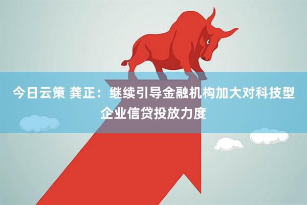 今日云策 龚正：继续引导金融机构加大对科技型企业信贷投放力度