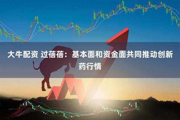 大牛配资 过蓓蓓：基本面和资金面共同推动创新药行情