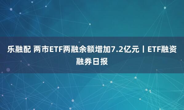 乐融配 两市ETF两融余额增加7.2亿元丨ETF融资融券日报