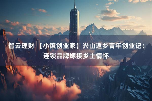 智云理财 【小镇创业家】兴山返乡青年创业记：连锁品牌嫁接乡土情怀