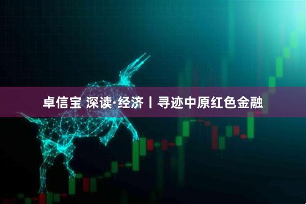 卓信宝 深读·经济丨寻迹中原红色金融