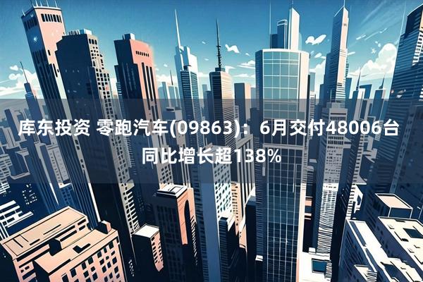 库东投资 零跑汽车(09863)：6月交付48006台 同比增长超138%
