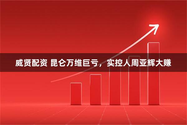 威贤配资 昆仑万维巨亏，实控人周亚辉大赚