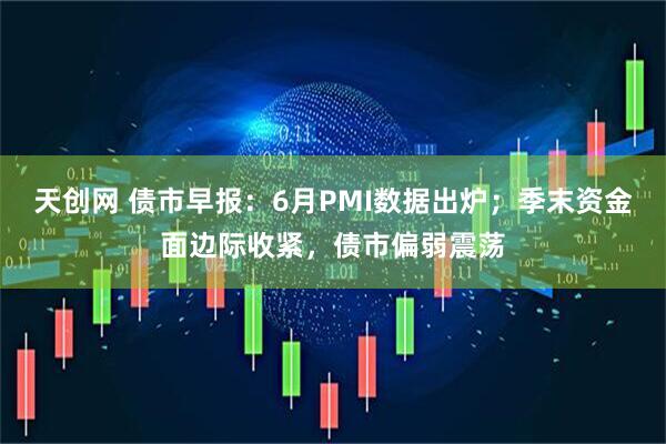 天创网 债市早报：6月PMI数据出炉；季末资金面边际收紧，债市偏弱震荡