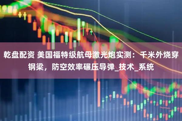 乾盘配资 美国福特级航母激光炮实测：千米外烧穿钢梁，防空效率碾压导弹_技术_系统