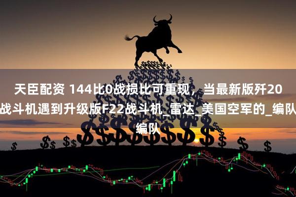 天臣配资 144比0战损比可重现，当最新版歼20战斗机遇到升级版F22战斗机_雷达_美国空军的_编队