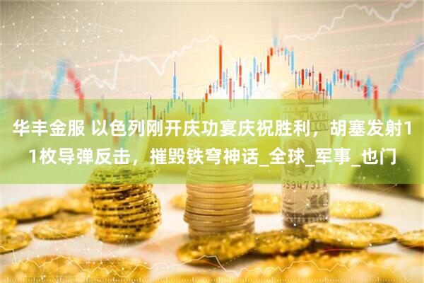 华丰金服 以色列刚开庆功宴庆祝胜利，胡塞发射11枚导弹反击，摧毁铁穹神话_全球_军事_也门