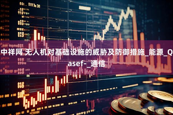 中祥网 无人机对基础设施的威胁及防御措施_能源_Qasef-_通信