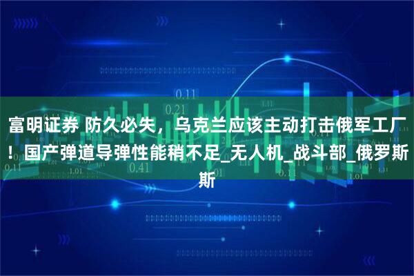 富明证券 防久必失，乌克兰应该主动打击俄军工厂！国产弹道导弹性能稍不足_无人机_战斗部_俄罗斯