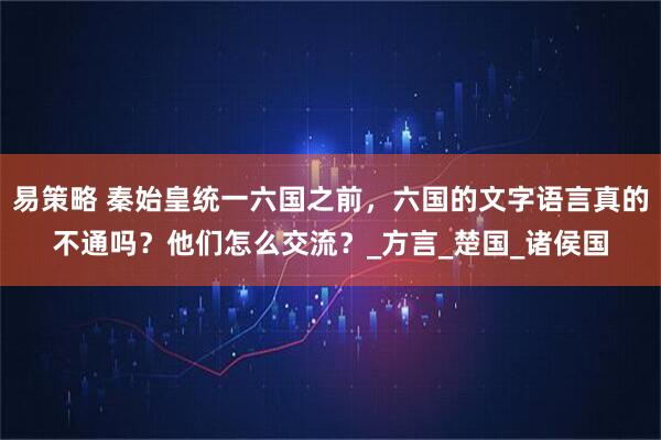 易策略 秦始皇统一六国之前，六国的文字语言真的不通吗？他们怎么交流？_方言_楚国_诸侯国