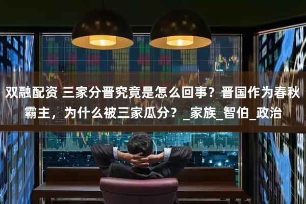 双融配资 三家分晋究竟是怎么回事？晋国作为春秋霸主，为什么被三家瓜分？_家族_智伯_政治