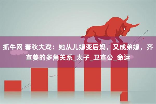 抓牛网 春秋大戏：她从儿媳变后妈，又成弟媳，齐宣姜的多角关系_太子_卫宣公_命运
