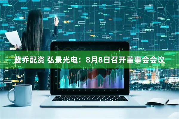 蓝乔配资 弘景光电：8月8日召开董事会会议