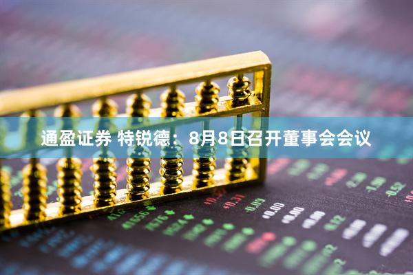 通盈证券 特锐德：8月8日召开董事会会议
