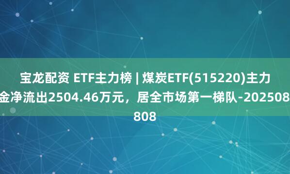 宝龙配资 ETF主力榜 | 煤炭ETF(515220)主力资金净流出2504.46万元，居全市场第一梯队-20250808