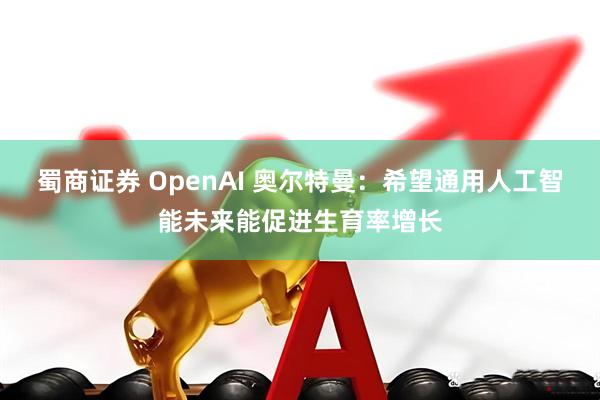 蜀商证券 OpenAI 奥尔特曼：希望通用人工智能未来能促进生育率增长