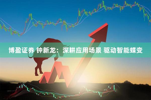 博盈证券 钟新龙：深耕应用场景 驱动智能蝶变