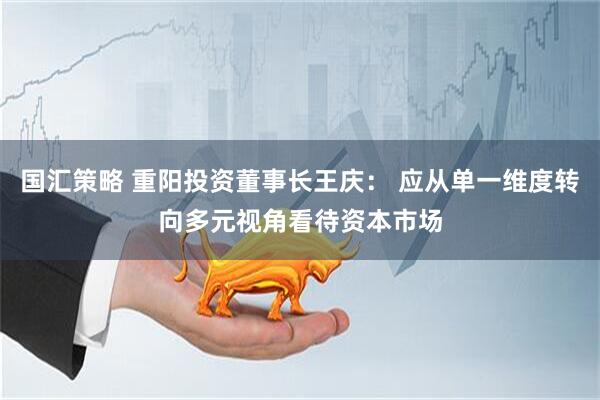 国汇策略 重阳投资董事长王庆： 应从单一维度转向多元视角看待资本市场