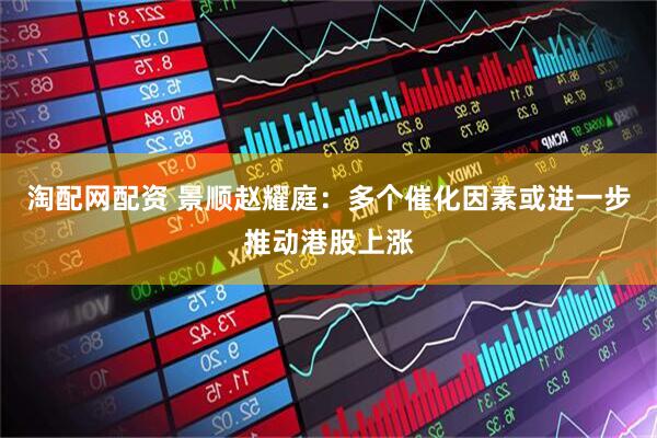 淘配网配资 景顺赵耀庭：多个催化因素或进一步推动港股上涨