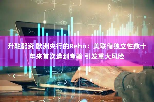 升融配资 欧洲央行的Rehn：美联储独立性数十年来首次遭到考验 引发重大风险