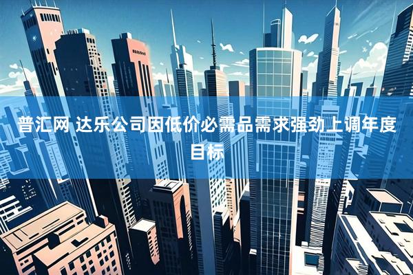 普汇网 达乐公司因低价必需品需求强劲上调年度目标