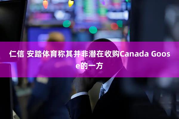 仁信 安踏体育称其并非潜在收购Canada Goose的一方