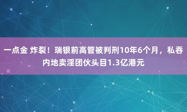 一点金 炸裂！瑞银前高管被判刑10年6个月，私吞内地卖淫团伙头目1.3亿港元