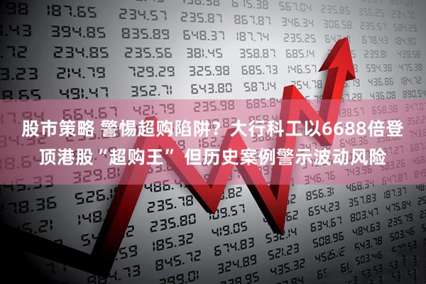 股市策略 警惕超购陷阱？大行科工以6688倍登顶港股“超购王” 但历史案例警示波动风险