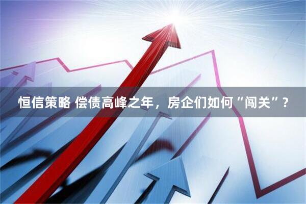 恒信策略 偿债高峰之年，房企们如何“闯关”？