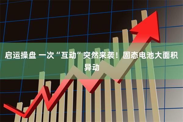 启运操盘 一次“互动”突然来袭！固态电池大面积异动