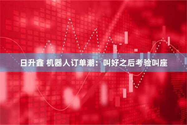日升鑫 机器人订单潮：叫好之后考验叫座
